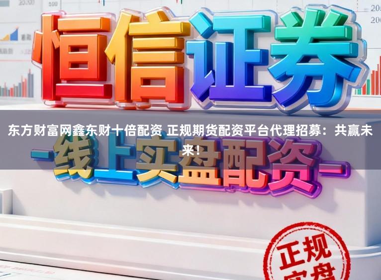 东方财富网鑫东财十倍配资 正规期货配资平台代理招募：共赢未来！
