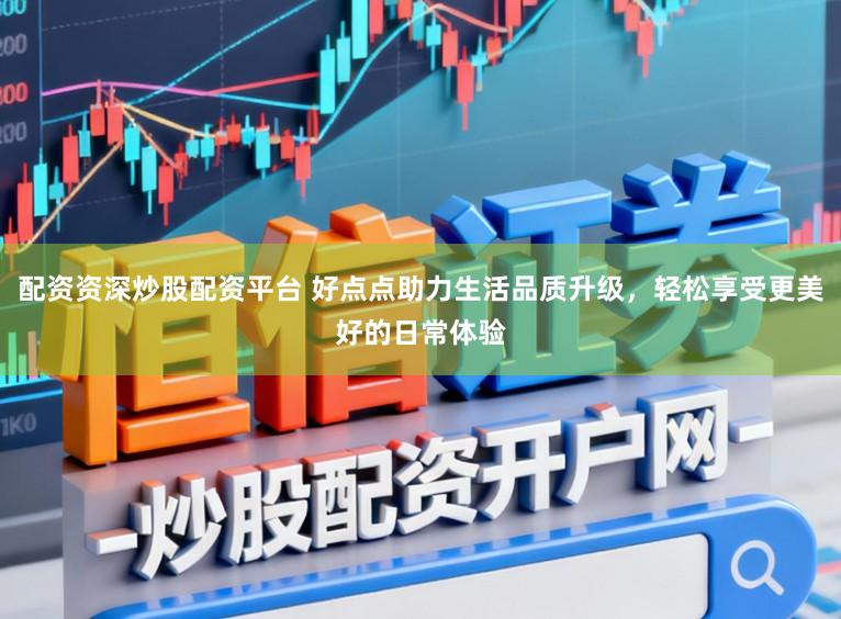 配资资深炒股配资平台 好点点助力生活品质升级，轻松享受更美好的日常体验