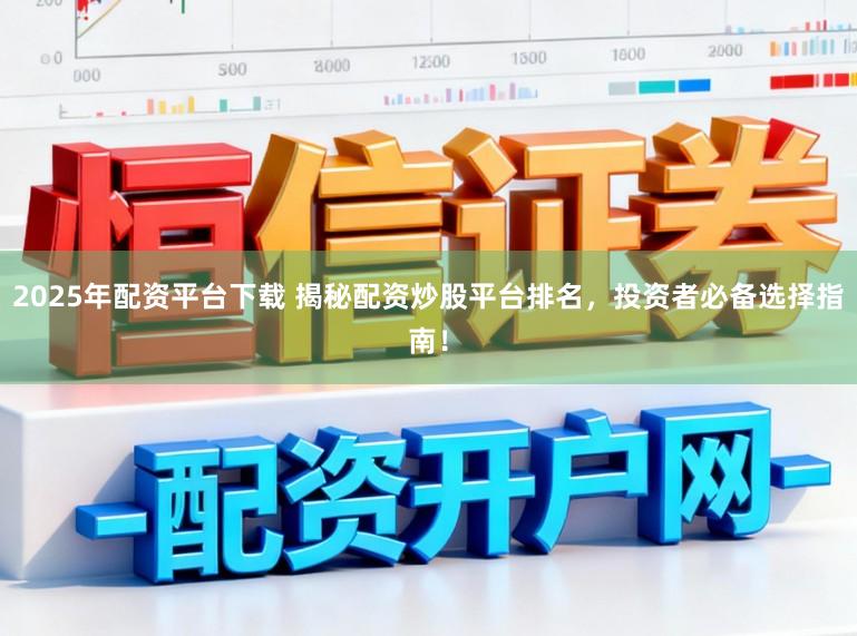 2025年配资平台下载 揭秘配资炒股平台排名，投资者必备选择指南！