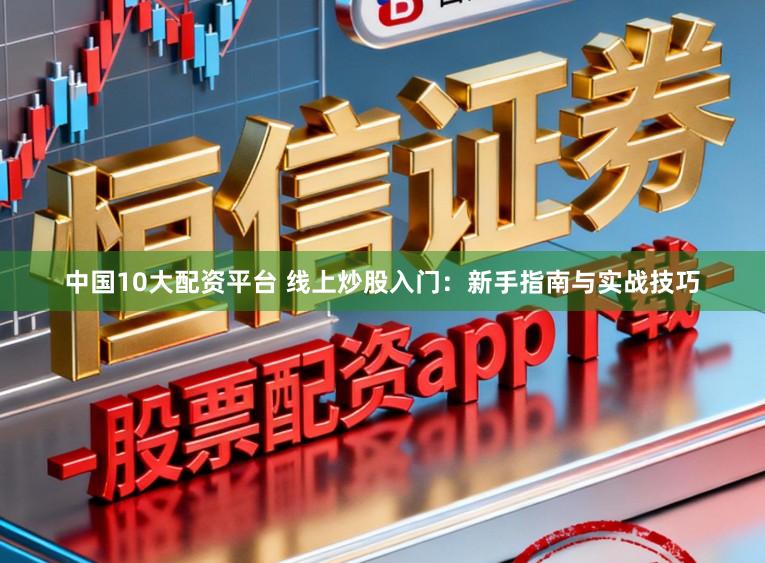 中国10大配资平台 线上炒股入门:新手指南与实战技巧
