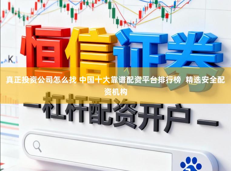 真正投资公司怎么找 中国十大靠谱配资平台排行榜  精选安全配资机构