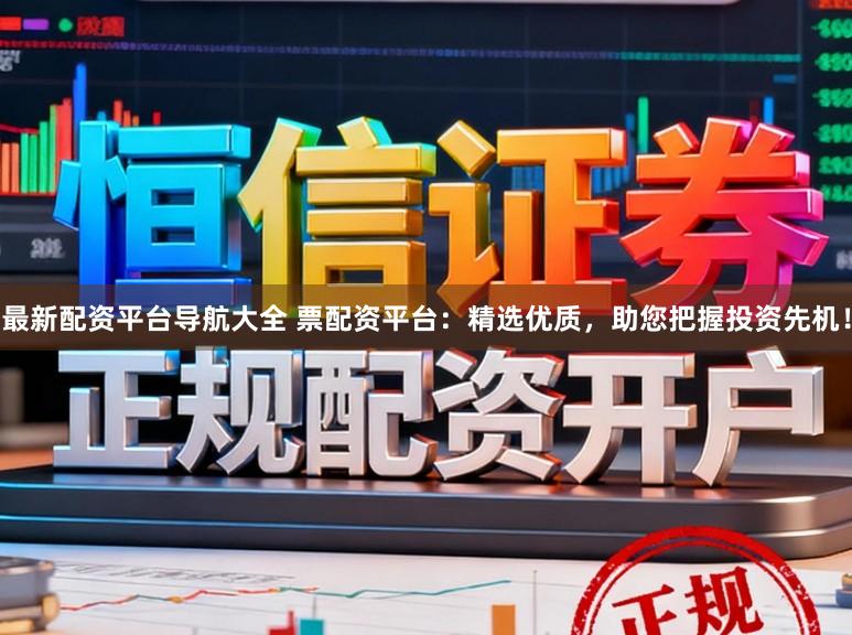 最新配资平台导航大全 票配资平台：精选优质，助您把握投资先机！