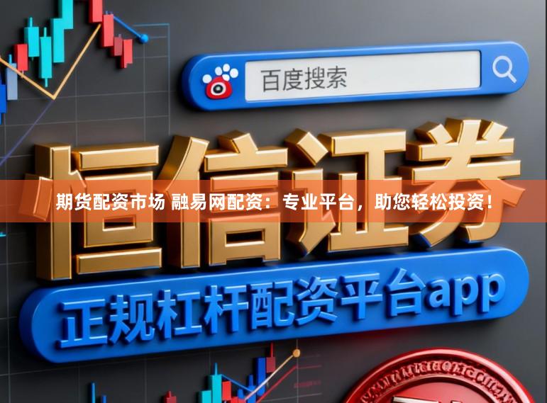 期货配资市场 融易网配资：专业平台，助您轻松投资！