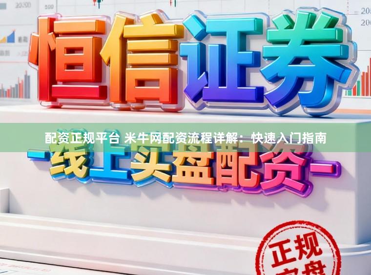 配资正规平台 米牛网配资流程详解：快速入门指南
