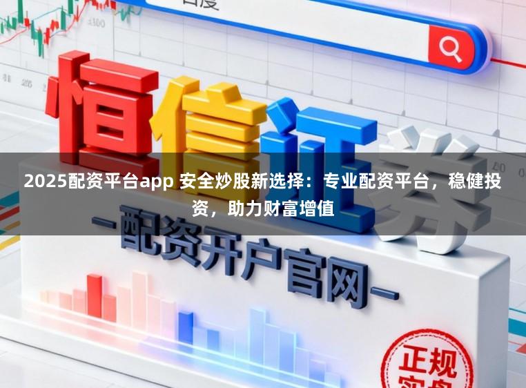 2025配资平台app 安全炒股新选择：专业配资平台，稳健投资，助力财富增值
