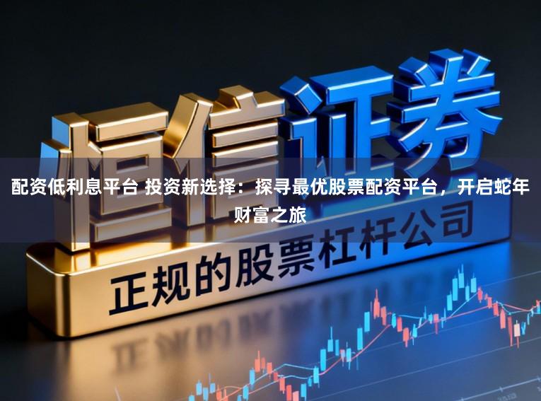 配资低利息平台 投资新选择：探寻最优股票配资平台，开启蛇年财富之旅