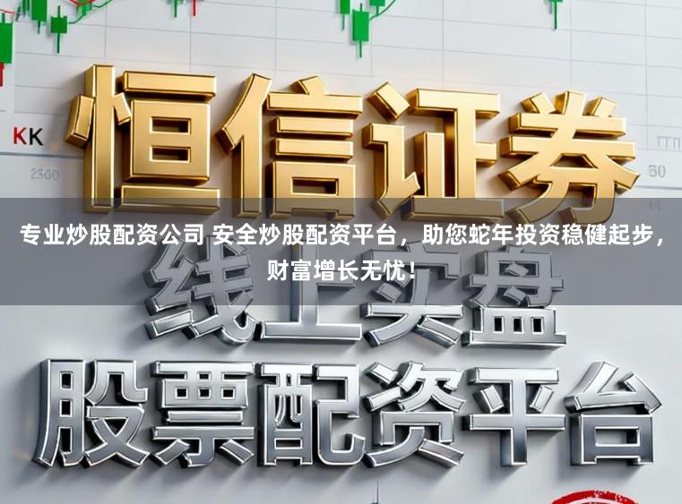 专业炒股配资公司 安全炒股配资平台,助您蛇年投资稳健起步,财富增长无忧!