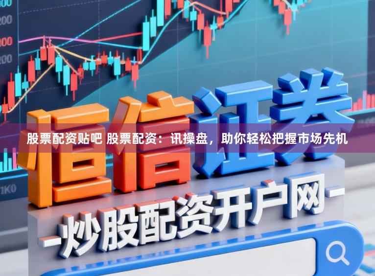 股票配资贴吧 股票配资：讯操盘，助你轻松把握市场先机