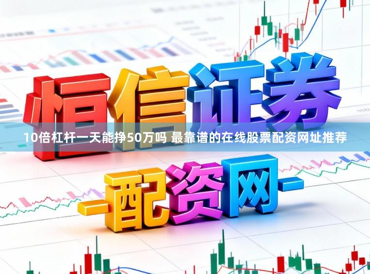 10倍杠杆一天能挣50万吗 最靠谱的在线股票配资网址推荐