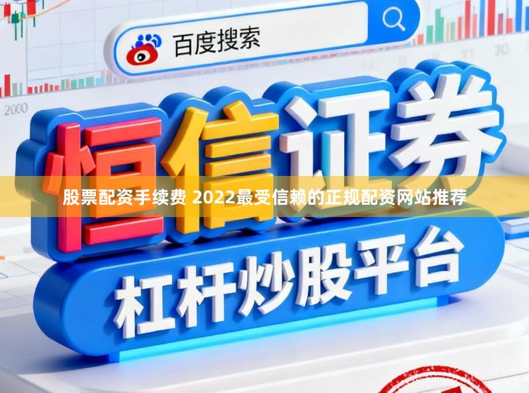 股票配资手续费 2022最受信赖的正规配资网站推荐