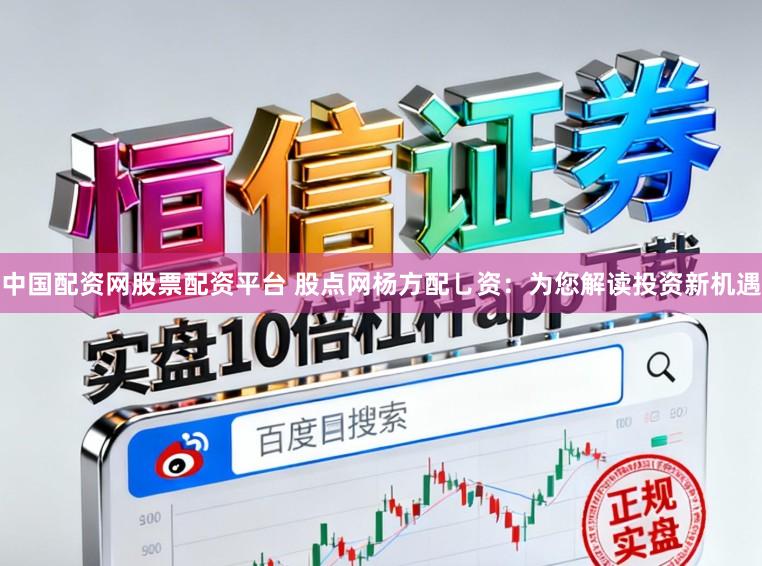 中国配资网股票配资平台 股点网杨方配乚资：为您解读投资新机遇