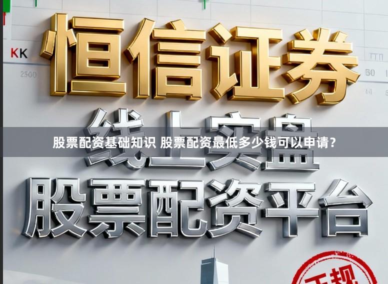 股票配资基础知识 股票配资最低多少钱可以申请？