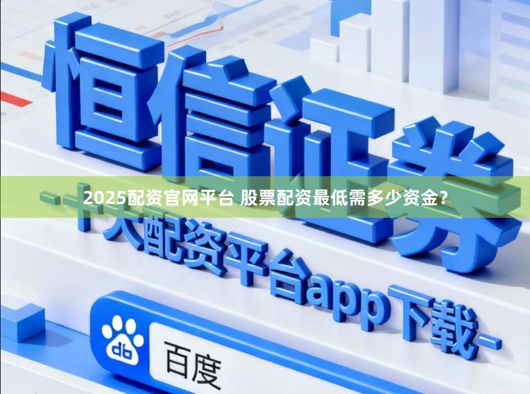 2025配资官网平台 股票配资最低需多少资金？