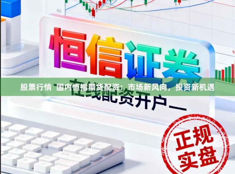 股票行情  国内恒指期货配资：市场新风向，投资新机遇
