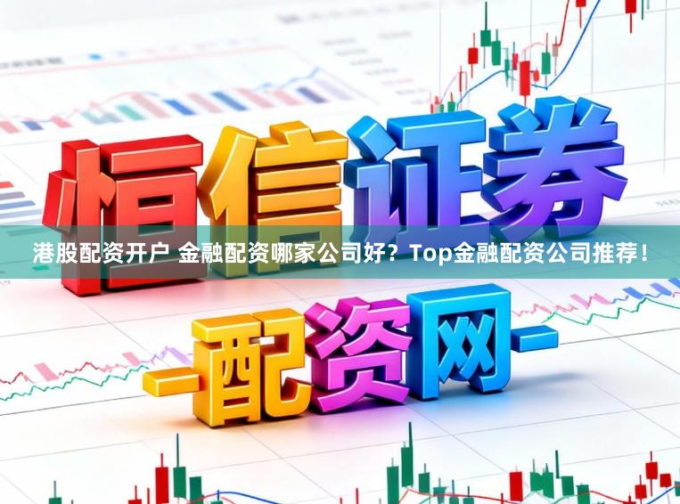 港股配资开户 金融配资哪家公司好？Top金融配资公司推荐！