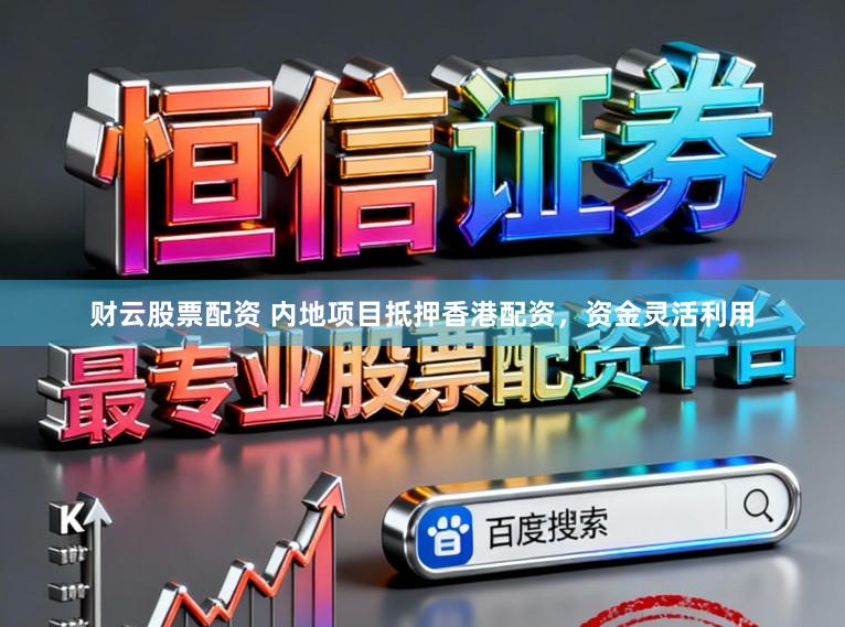 财云股票配资 内地项目抵押香港配资，资金灵活利用