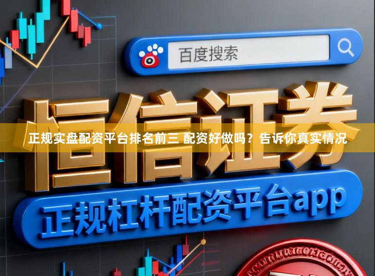 正规实盘配资平台排名前三 配资好做吗？告诉你真实情况