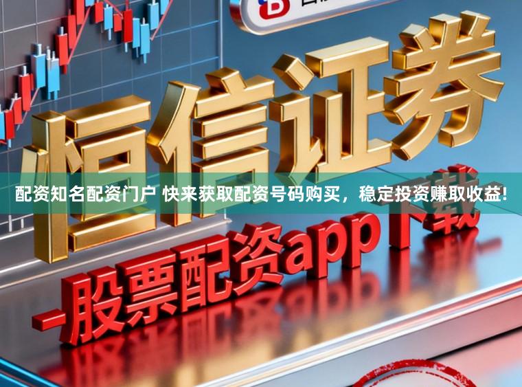 配资知名配资门户 快来获取配资号码购买，稳定投资赚取收益!