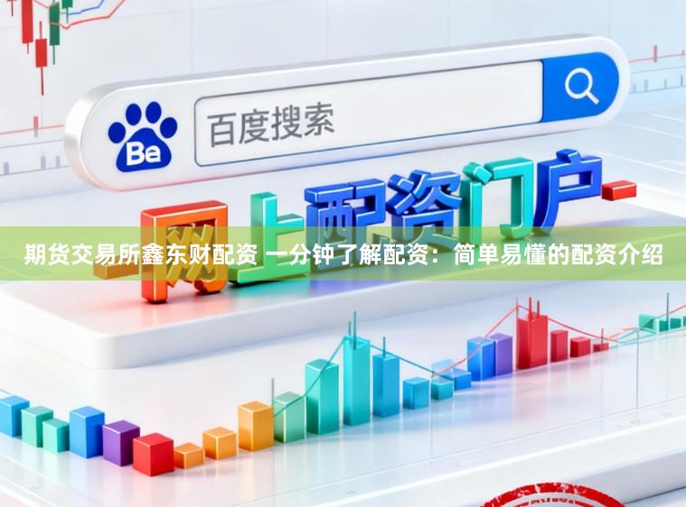 期货交易所鑫东财配资 一分钟了解配资：简单易懂的配资介绍