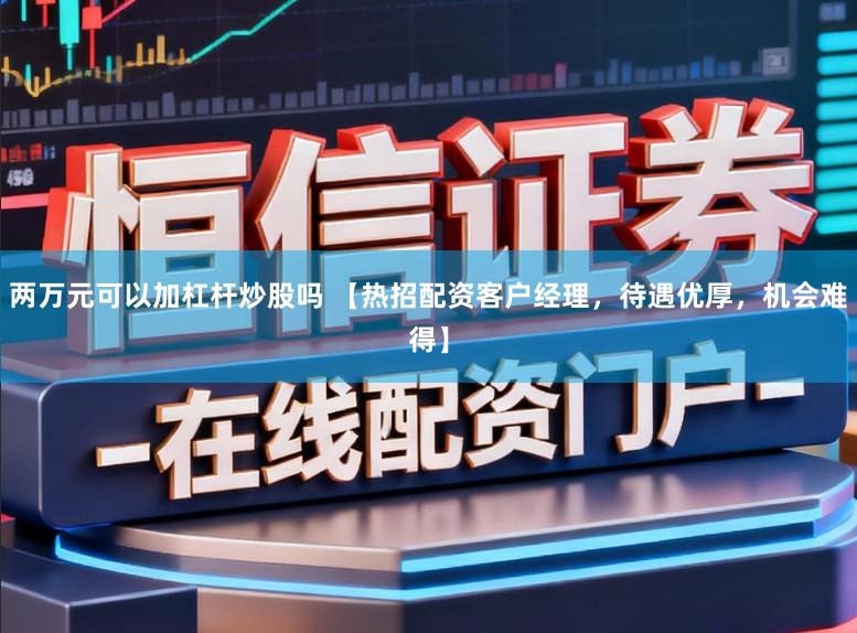 两万元可以加杠杆炒股吗 【热招配资客户经理，待遇优厚，机会难得】