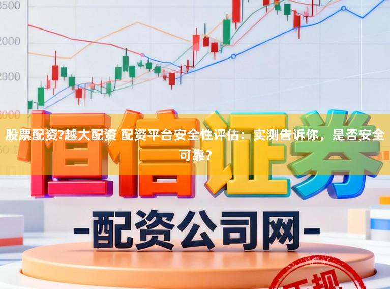股票配资?越大配资 配资平台安全性评估：实测告诉你，是否安全可靠？