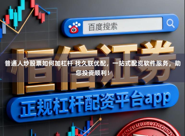 普通人炒股票如何加杠杆 找久联优配，一站式配资软件服务，助您投资顺利！