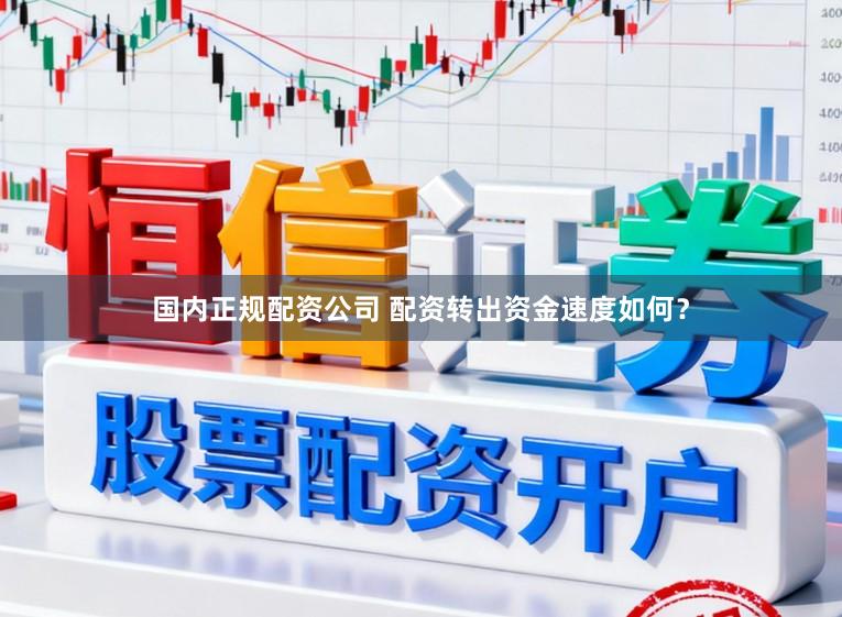 国内正规配资公司 配资转出资金速度如何?