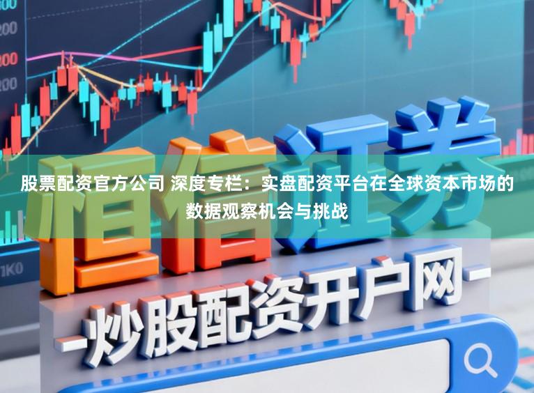 股票配资官方公司 深度专栏:实盘配资平台在全球资本市场的数据观察机会与挑战
