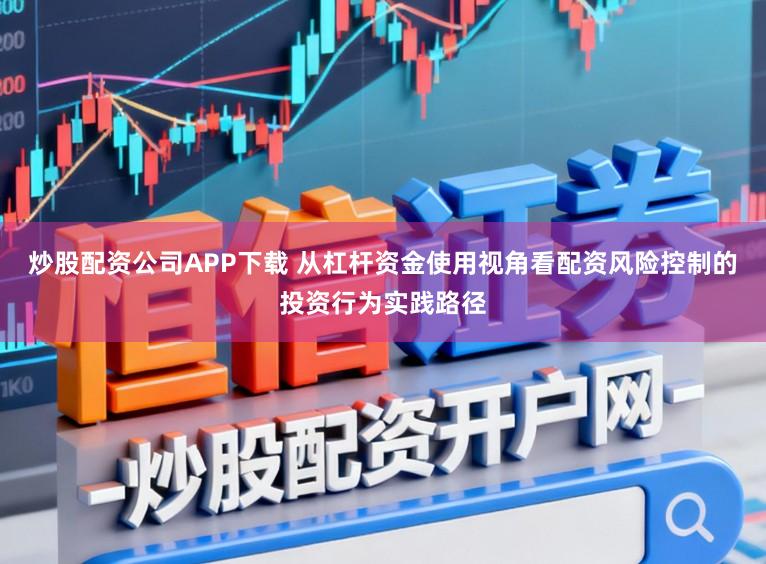 炒股配资公司APP下载 从杠杆资金使用视角看配资风险控制的投资行为实践路径