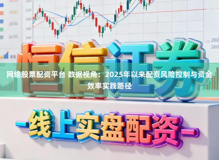 网络股票配资平台 数据视角:2025年以来配资风险控制与资金效率实践路径