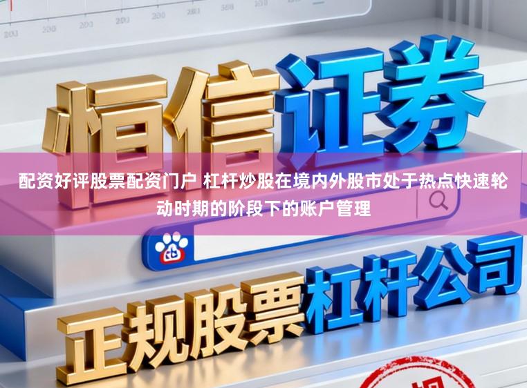 配资好评股票配资门户 杠杆炒股在境内外股市处于热点快速轮动时期的阶段下的账户管理