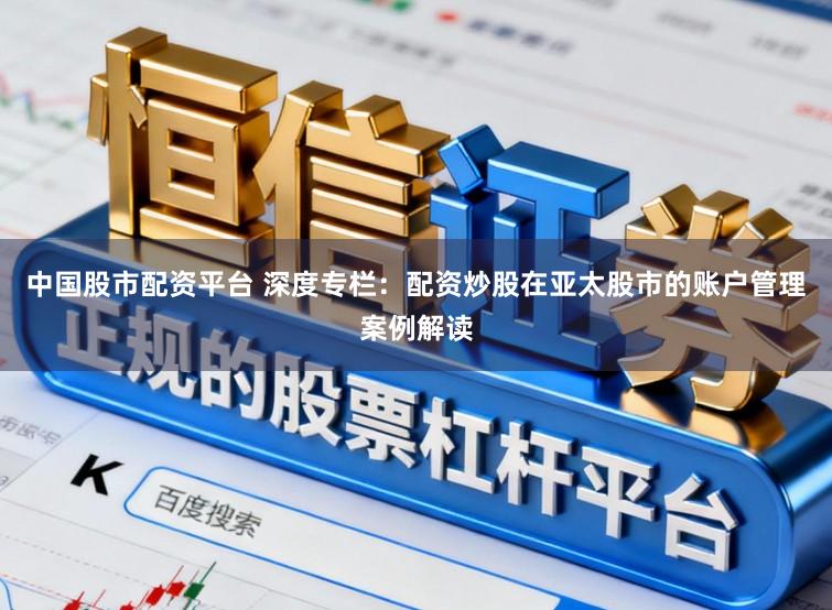 中国股市配资平台 深度专栏：配资炒股在亚太股市的账户管理案例解读