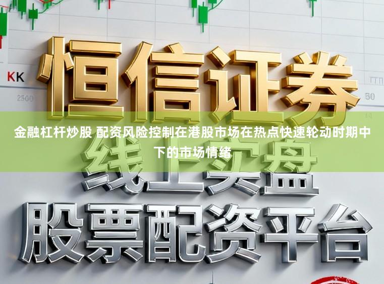 金融杠杆炒股 配资风险控制在港股市场在热点快速轮动时期中下的市场情绪