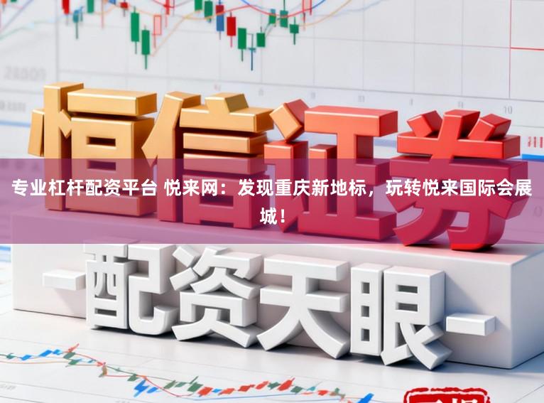 专业杠杆配资平台 悦来网：发现重庆新地标，玩转悦来国际会展城！