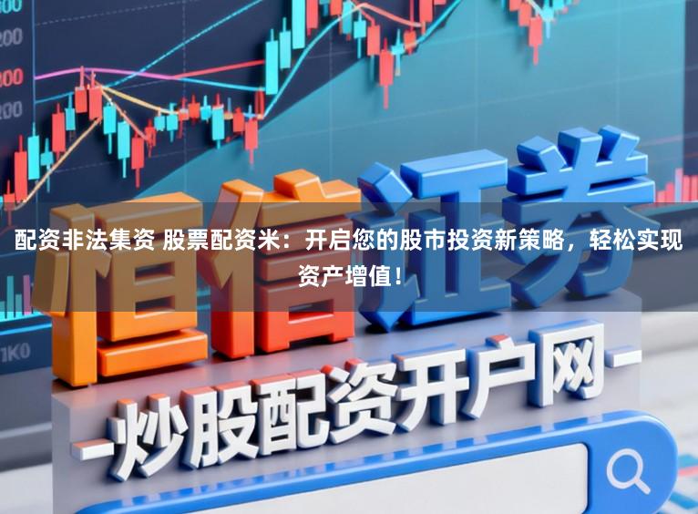 配资非法集资 股票配资米：开启您的股市投资新策略，轻松实现资产增值！