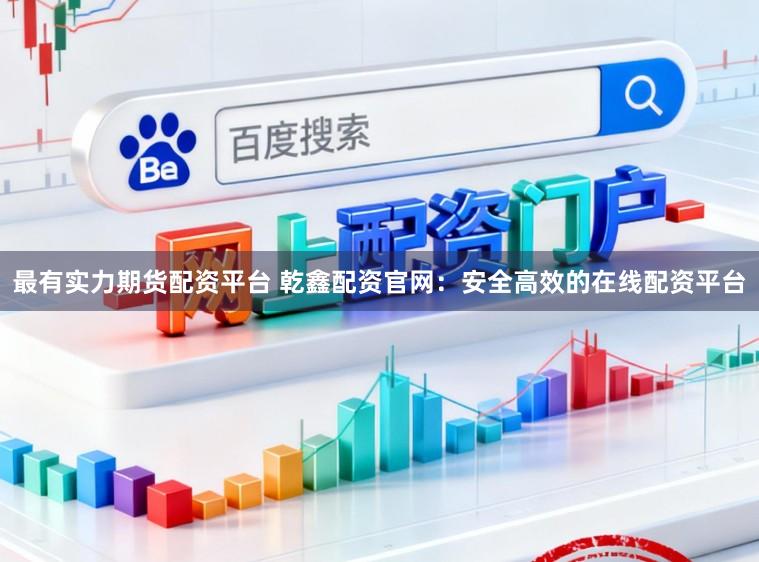 最有实力期货配资平台 乾鑫配资官网：安全高效的在线配资平台