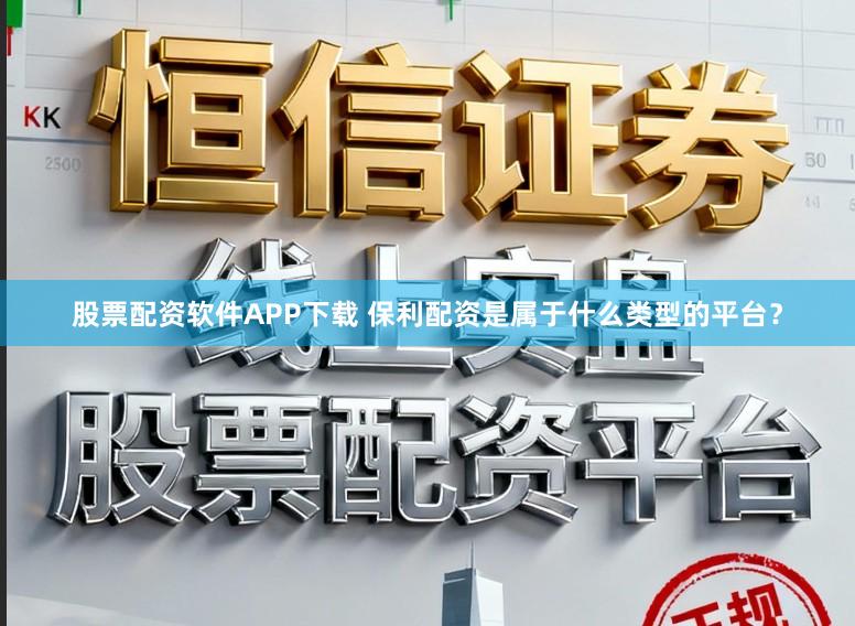 股票配资软件APP下载 保利配资是属于什么类型的平台？