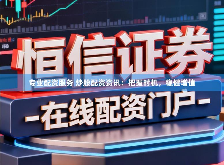 专业配资服务 炒股配资资讯：把握时机，稳健增值