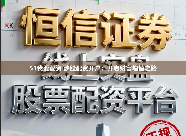 51我要配资 炒股配资开户:开启财富增值之路